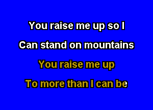 You raise me up so I

Can stand on mountains

You raise me up

To more than I can be