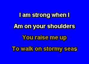 I am strong when I
Am on your shoulders

You raise me up

To walk on stormy seas
