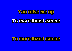 You raise me up

To more than I can be

To more than I can be