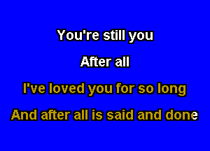 You're still you

After all

I've loved you for so long

And after all is said and done