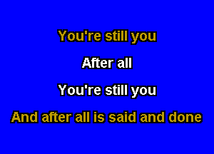 You're still you

After all

You're still you

And after all is said and done