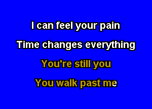 I can feel your pain
Time changes everything

You're still you

You walk past me