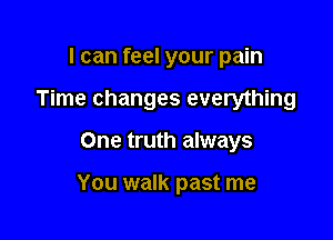 I can feel your pain
Time changes everything

One truth always

You walk past me