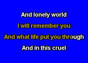 And lonely world

I will remember you

And what life put you through

And in this cruel