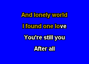 And lonely world

I found one love

You're still you

After all