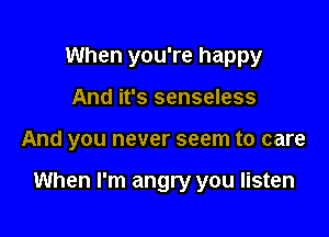 When you're happy
And it's senseless

And you never seem to care

When I'm angry you listen