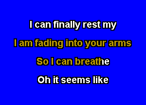 I can finally rest my

I am fading into your arms

So I can breathe

Oh it seems like