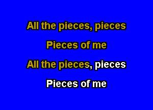 All the pieces, pieces

Pieces of me

All the pieces, pieces

Pieces of me