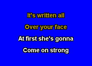 It's written all

Over your face

At first she's gonna

Come on strong