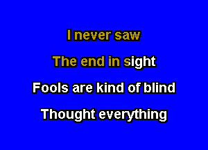 I never saw
The end in sight

Fools are kind of blind

Thought everything