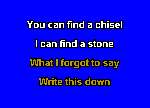 You can find a chisel

I can find a stone

What I forgot to say

Write this down
