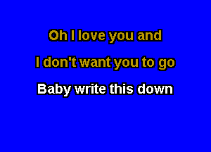 Oh I love you and

I don't want you to go

Baby write this down