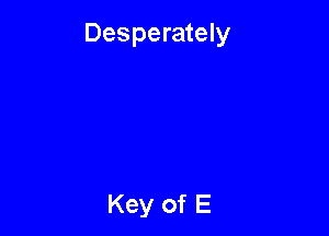 Desperately