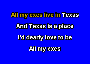All my exes live in Texas

And Texas is a place

I'd dearly love to be

All my exes