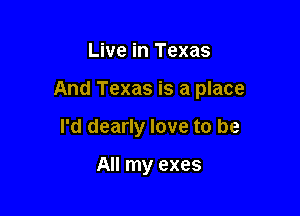 Live in Texas

And Texas is a place

I'd dearly love to be

All my exes