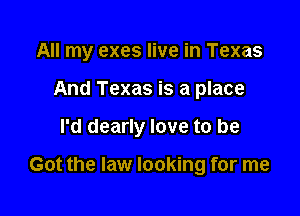 All my exes live in Texas
And Texas is a place

I'd dearly love to be

Got the law looking for me