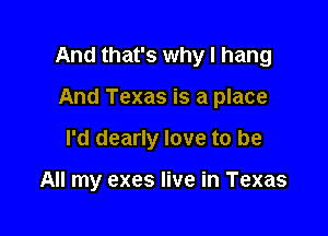 And that's why I hang

And Texas is a place
I'd dearly love to be

All my exes live in Texas