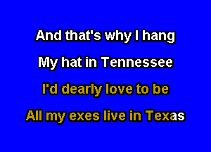And that's why I hang

My hat in Tennessee
I'd dearly love to be

All my exes live in Texas
