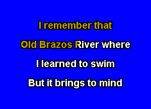 I remember that
Old Brazos River where

I learned to swim

But it brings to mind