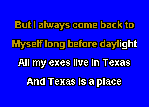 But I always come back to
Myself long before daylight

All my exes live in Texas

And Texas is a place
