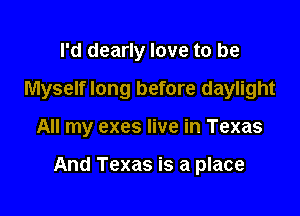 I'd dearly love to be
Myself long before daylight

All my exes live in Texas

And Texas is a place