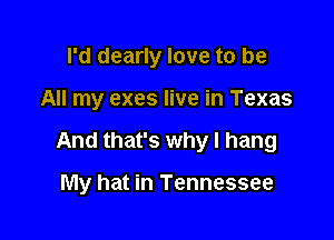 I'd dearly love to be

All my exes live in Texas

And that's why I hang

My hat in Tennessee