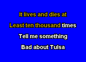 It lives and dies at

Least ten thousand times

Tell me something

Bad about Tulsa