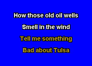 How those old oil wells

Smell in the wind

Tell me something

Bad about Tulsa