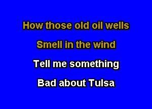 How those old oil wells

Smell in the wind

Tell me something

Bad about Tulsa