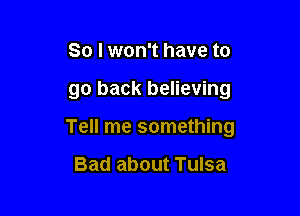 So I won't have to

go back believing

Tell me something

Bad about Tulsa
