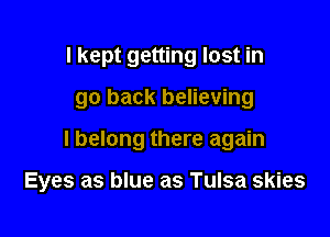 I kept getting lost in
go back believing

I belong there again

Eyes as blue as Tulsa skies