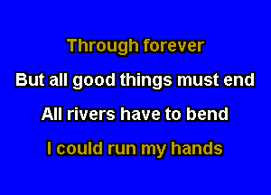 Through forever
But all good things must end

All rivers have to bend

I could run my hands