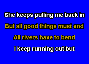 She keeps pulling me back in
But all good things must end
All rivers have to bend

I keep running out but