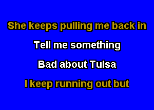 She keeps pulling me back in
Tell me something

Bad about Tulsa

I keep running out but