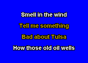 Smell in the wind

Tell me something

Bad about Tulsa

How those old oil wells