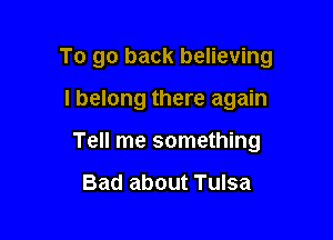 To go back believing

I belong there again

Tell me something

Bad about Tulsa