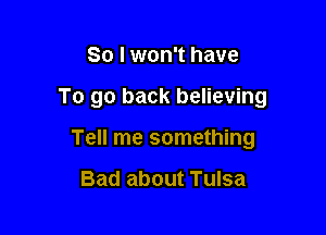 So I won't have

To go back believing

Tell me something

Bad about Tulsa