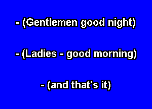 - (Gentlemen good night)

- (Ladies - good morning)

- (and that's it)