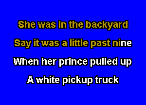 She was in the backyard

Say it was a little past nine

When her prince pulled up
A white pickup truck