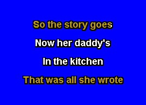 So the story goes

Now her daddy's
In the kitchen

That was all she wrote