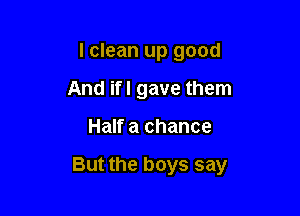 I clean up good
And ifl gave them

Half a chance

But the boys say