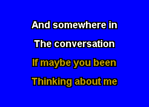 And somewhere in
The conversation

If maybe you been

Thinking about me