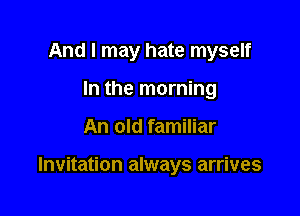 And I may hate myself
In the morning

An old familiar

Invitation always arrives