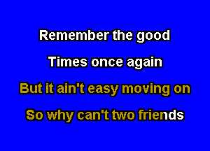 Remember the good
Times once again

But it ain't easy moving on

So why can't two friends