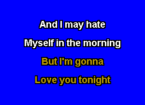 And I may hate

Myself in the morning

But I'm gonna

Love you tonight