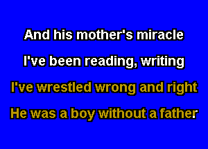And his mother's miracle
I've been reading, writing
I've wrestled wrong and right

He was a boy without a father