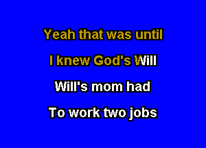 Yeah that was until
I knew God's Will

Will's mom had

To work two jobs