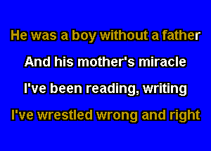 He was a boy without a father
And his mother's miracle
I've been reading, writing

I've wrestled wrong and right