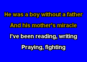 He was a boy without a father
And his mother's miracle
I've been reading, writing

Praying, fighting