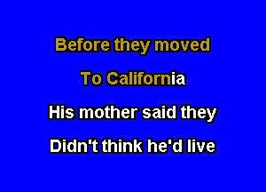Before they moved

To California

His mother said they

Didn't think he'd live